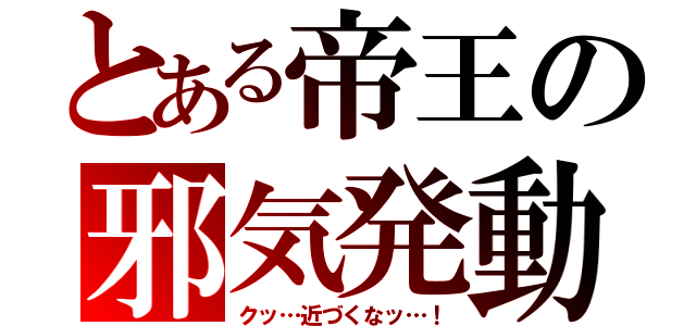 とある帝王の邪気発動（クッ…近づくなッ…！）