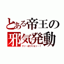 とある帝王の邪気発動（クッ…近づくなッ…！）