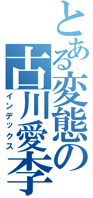 とある変態の古川愛李（インデックス）