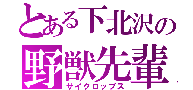 とある下北沢の野獣先輩（サイクロップス）