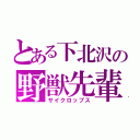 とある下北沢の野獣先輩（サイクロップス）