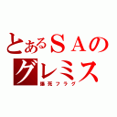 とあるＳＡのグレミス（爆死フラグ）