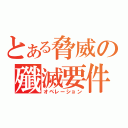 とある脅威の殲滅要件（オペレーション）