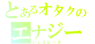 とあるオタクのエナジー（ジェネレータ）