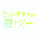 とあるオタクのエナジー（ジェネレータ）