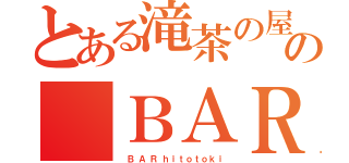 とある滝茶の屋の ＢＡＲ（　 Ｂ  Ａ  Ｒ  ｈ ｉ ｔ ｏ ｔ ｏ ｋ ｉ）