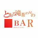 とある滝茶の屋の ＢＡＲ（　 Ｂ  Ａ  Ｒ  ｈ ｉ ｔ ｏ ｔ ｏ ｋ ｉ）