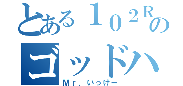 とある１０２Ｒのゴッドハンド（Ｍｒ．いっけー）