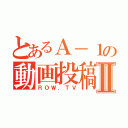 とあるＡ－１の動画投稿Ⅱ（ＲＯＷ．ＴＶ）