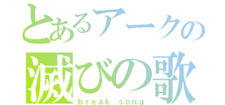 とあるアークの滅びの歌（ｂｒｅａｋ ｓｏｎｇ）