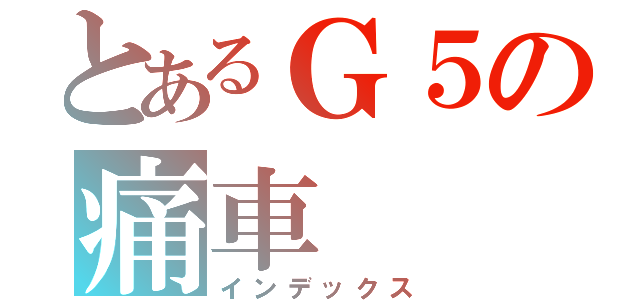 とあるＧ５の痛車（インデックス）