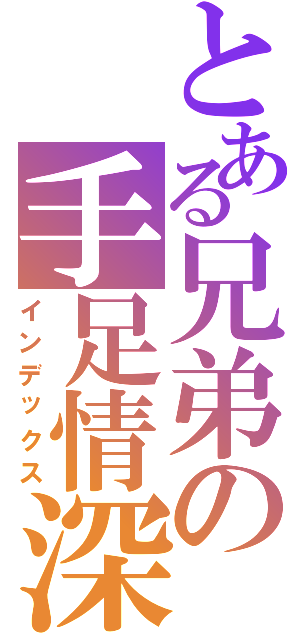 とある兄弟の手足情深（インデックス）