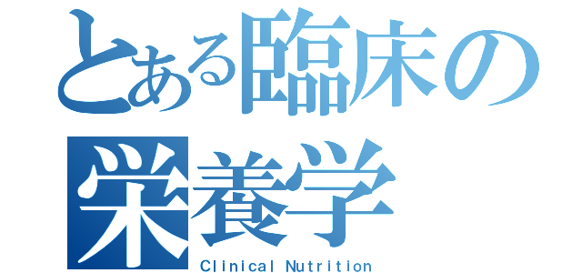 とある臨床の栄養学（Ｃｌｉｎｉｃａｌ Ｎｕｔｒｉｔｉｏｎ）