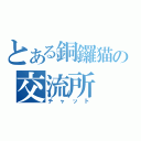 とある銅鑼猫の交流所（チャット）