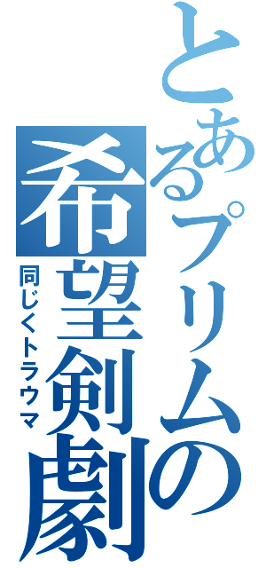 とあるプリムの希望剣劇（同じくトラウマ）