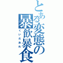 とある変態の暴飲暴食（くいだおれ）