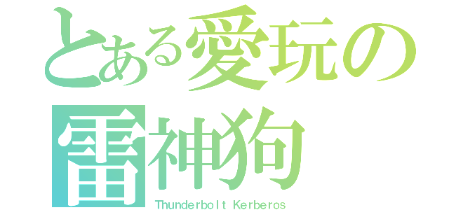 とある愛玩の雷神狗（Ｔｈｕｎｄｅｒｂｏｌｔ Ｋｅｒｂｅｒｏｓ）