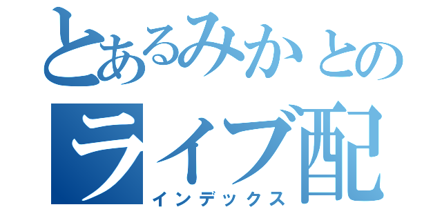 とあるみかとのライブ配信（インデックス）