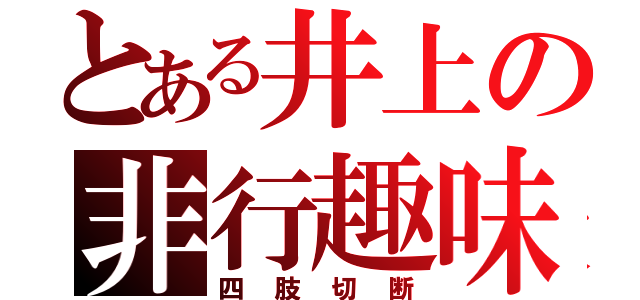 とある井上の非行趣味（四肢切断）