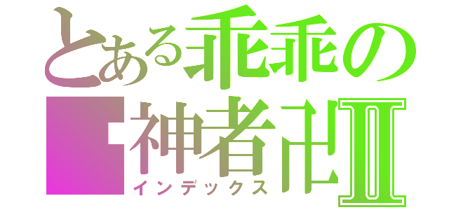 とある乖乖の卐神者卍Ⅱ（インデックス）