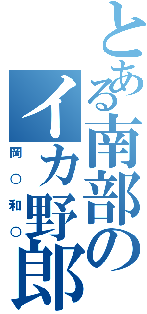 とある南部のイカ野郎（岡○和○）