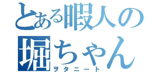 とある暇人の堀ちゃん（ヲタニート）