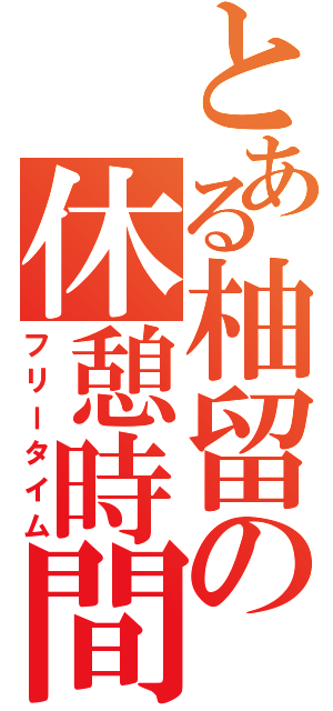 とある柚留の休憩時間（フリータイム）