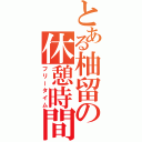 とある柚留の休憩時間（フリータイム）