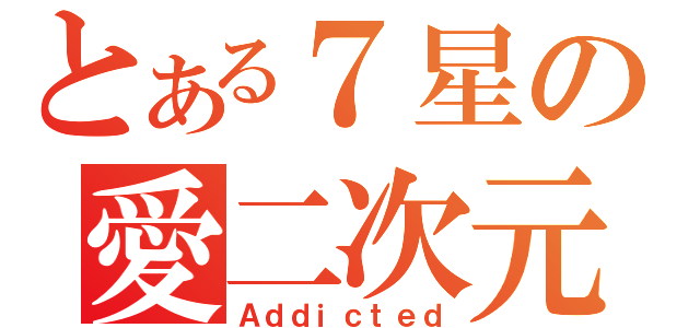 とある７星の愛二次元（Ａｄｄｉｃｔｅｄ）