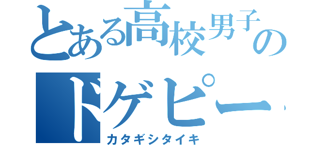 とある高校男子のドゲピー（カタギシタイキ）