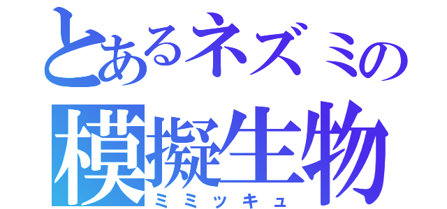 とあるネズミの模擬生物（ミミッキュ）