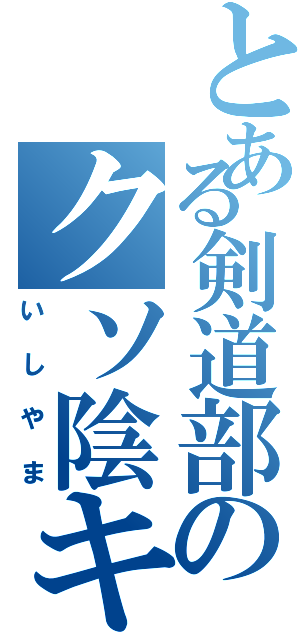 とある剣道部のクソ陰キヤⅡ（いしやま）