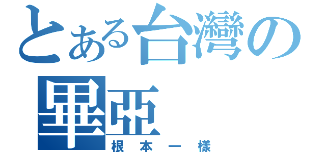 とある台灣の畢亞（根本一樣）