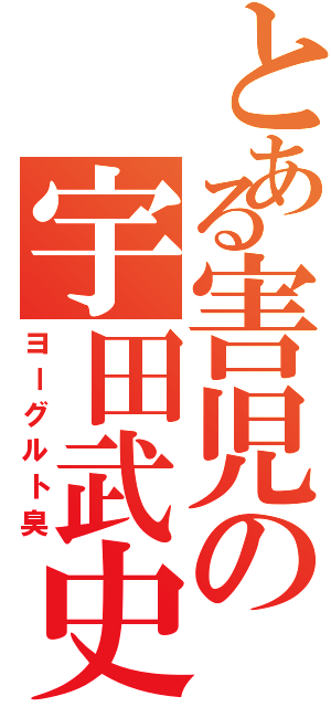 とある害児の宇田武史Ⅱ（ヨーグルト臭）