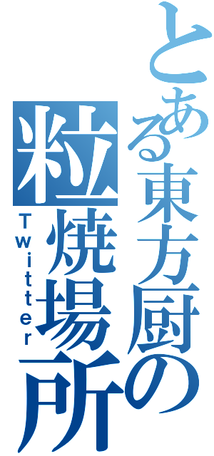 とある東方厨の粒焼場所（Ｔｗｉｔｔｅｒ）