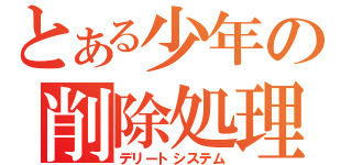 とある少年の削除処理（デリートシステム）