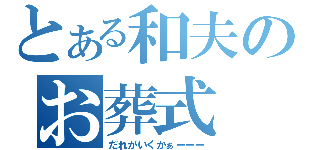 とある和夫のお葬式（だれがいくかぁーーー）