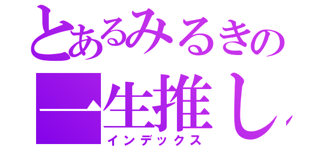 とあるみるきの一生推し（インデックス）