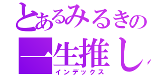 とあるみるきの一生推し（インデックス）