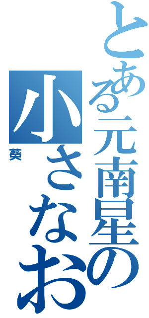 とある元南星の小さなおじさん（葵）