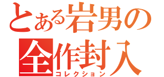 とある岩男の全作封入（コレクション）