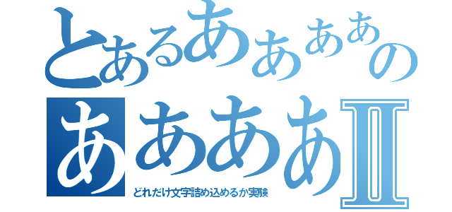 とあるあああああああああああああああああああのあああああああああああああああああああああⅡ（どれだけ文字詰め込めるか実験）