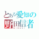 とある愛知の野田信者（ｗｉｍｐｅｒ）