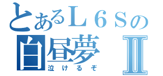 とあるＬ６Ｓの白昼夢Ⅱ（泣けるぞ）