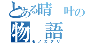 とある晴 叶の物 語（モノガタリ）