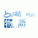 とある晴 叶の物 語（モノガタリ）