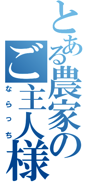 とある農家のご主人様（ならっち）