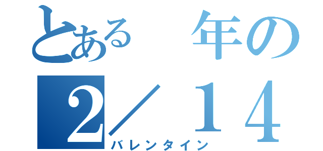 とある 年の２／１４（バレンタイン）