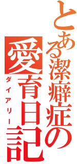 とある潔癖症の愛育日記（ダイアリー）