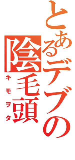 とあるデブの陰毛頭（キモヲタ）